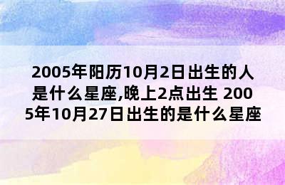 2005年阳历10月2日出生的人是什么星座,晚上2点出生 2005年10月27日出生的是什么星座